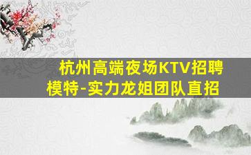 杭州高端夜场KTV招聘模特-实力龙姐团队直招